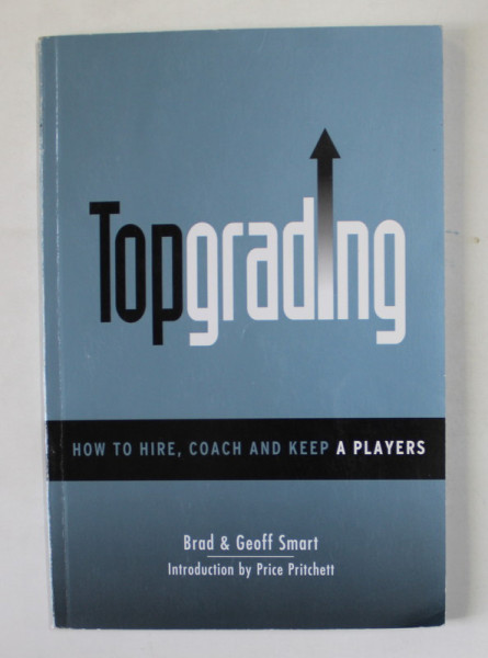 TOPGRADING , HOW TO HIRE , COACH AND KEEP A PLAYERS by BRAD and GEOFF SMART , ANII ' 2000