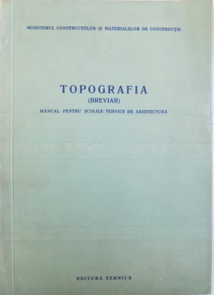 TOPOGRAFIA ( BREVIAR )  - MANUAL PENTRU SCOLILE TEHNICE DE ARHITECTURA de D. N. ZANA , 1958