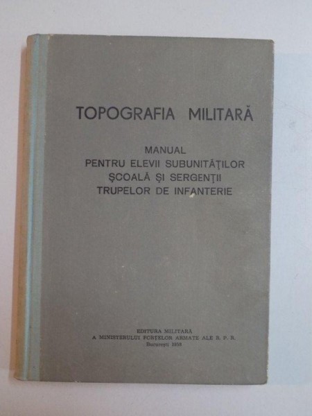 TOPOGRAFIA MILITARA , MANUAL PENTRU ELEVII SUBUNITATILOR , SCOALA SI SERGENTII TRUPELOR DE INFANTERIE , 1958