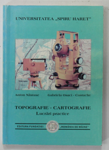 TOPOGRAFIE - CARTOGRAFIE , LUCRARI PRACTICE de ANTON NASTASE si GABRIELA OSACI - COSTACHE , 2000