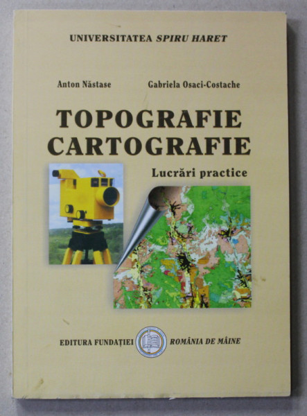 TOPOGRAFIE - CARTOGRAFIE - LUCRARI PRACTICE de ANTON NASTASE si GABRIELA OSACI - COSTACHE , 2006