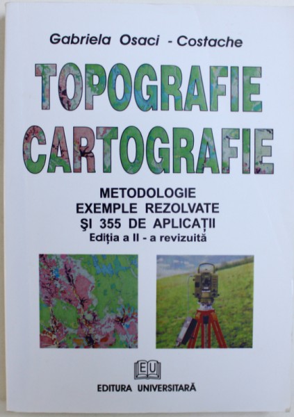 TOPOGRAFIE  CARTOGRAFIE  - METODOLOGIE , EXEMPLE REZOLVATE SI 355 DE APLICATII de GABRIELA  OSACI  - COSTACHE , 2008