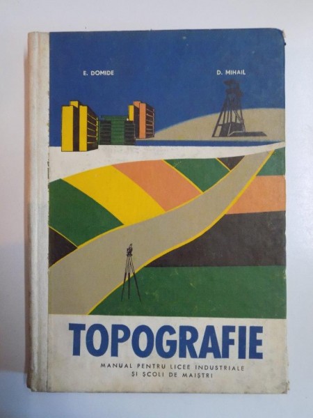 TOPOGRAFIE MANUAL PENTRU LICEE INDUSTRIALE SI SCOLI DE MAISTRI de E. DOMIDE , D. MIHAIL , BUCURESTI 1972