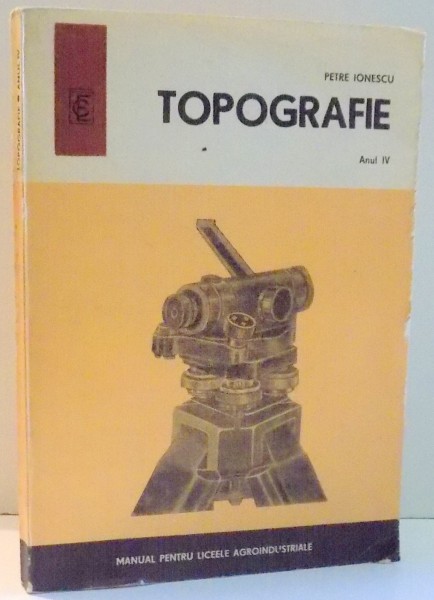 TOPOGRAFIE, MANUAL PENTRU LICEELE AGROINDUSTRIALE, ANUL IV de PETRE IONESCU , 1976