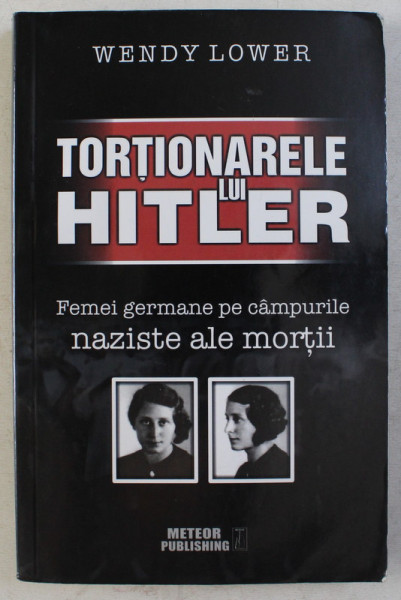 TORTIONARELE LUI HITLER , FEMEI GERMANE PE CAMPURILE NAZISTE ALE MORTII de WENDY LOWER , 2016