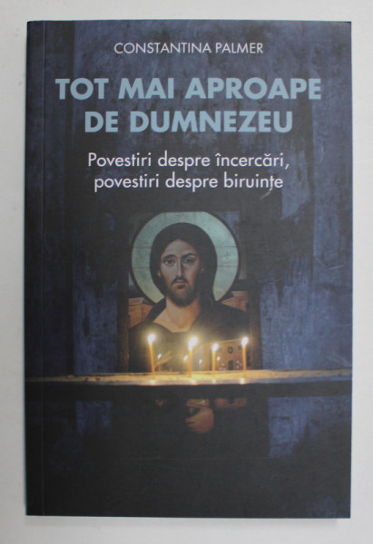 TOT MAI APROAPE DE DUMNEZEU , POVESTIRI DESPRE INCERCARI , POVESTIRI DESPRE BIRUINTE de CONSTANTINA PALMER , 2017