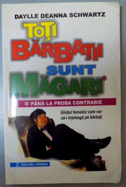 TOTI BARBATII SUNT MAGARI PANA LA PROBA CONTRARIE GHIDUL FEMEILOR CARE VOR SA-I INTELEAGA PE BARBATI de DAYLLE DEANNA SCHWARTZ , 2000