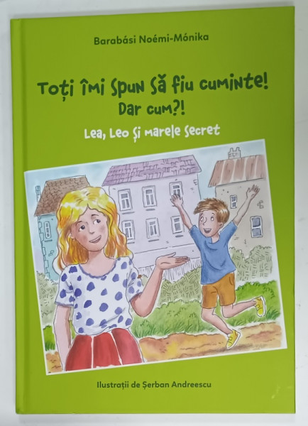 TOTI IMI SPUN SA FIU CUMINTE ! DAR CUM ?!, LEA , LEO SI MARELE SECRET  de BARABASI NOEMI - MONIKA , ilustratii de SERBAN ANDREESCU , 2022