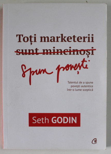 TOTI MARKETERII SUNT  MINCINOSI de SETH GODIN , TALENTUL DE A  SPUNE POVESTI AUTENTICE INTR - O LUME SCEPTICA , 2015