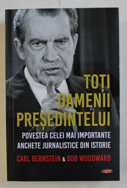 TOTI OAMENII PRESEDINTELUI , POVESTEA CELEI MAI IMPORTANTE ANCHETE JURNALISTICE DIN ISTORIE de CARL BERNSTEIN si BOB WOODWARD , 2019