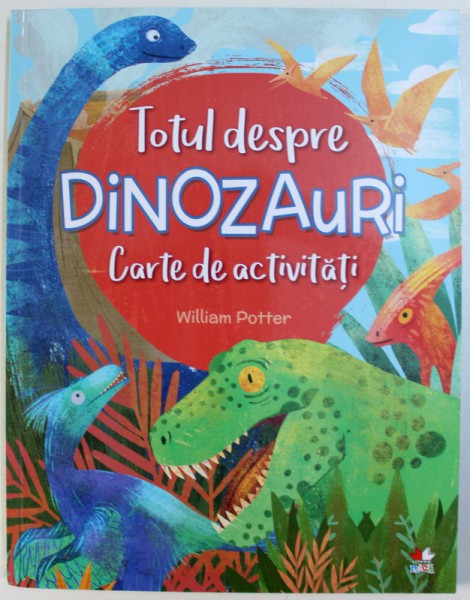 TOTUL DESPRE  DINOZAURI  - CARTE DE ACTIVITATI de WILLIAM POTTER , 2018