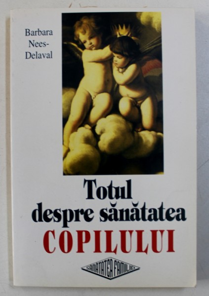 TOTUL DESPRE SANATATEA COPILULUI de BARBARA NEES - DELAVAL , 1994