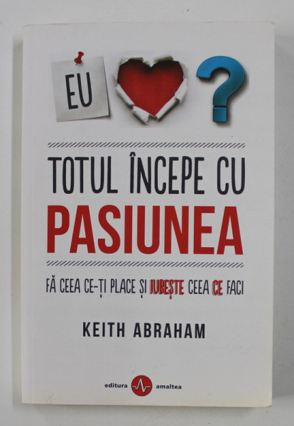 TOTUL INCEPE CU PASIUNEA - FA CEEA CE ITI PLACE SI IUBESTE CEEA CE FACI de KEITH ABRAHAM , 2018