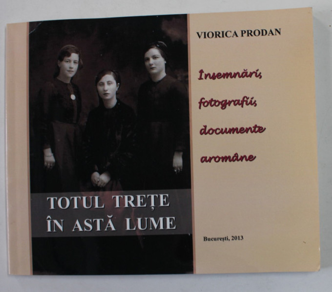 TOTUL TRETE IN ASTA LUME - INSEMNARI , FOTOGRAFII , DOCUMENTE AROMANE de VIORICA PRODAN , 2013 , DEDICATIE *