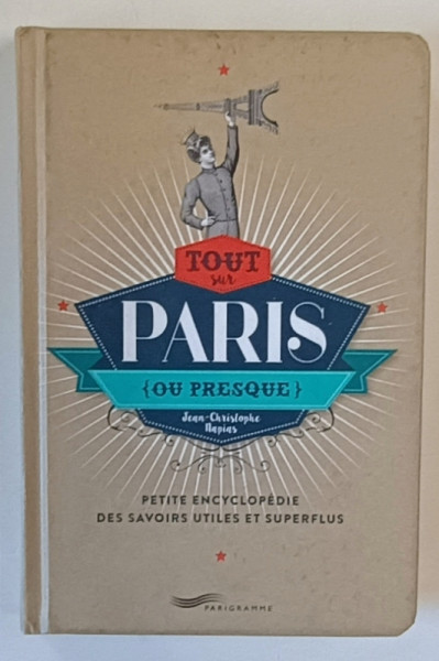 TOUT SUR PARIS ( OU PRESQUE ) , PETITE ENCYCLOPEDIE DES SAVOIRS UTILES ET SUPERFLUS par JEAN - CHRISTOPHE NAPIAS , 2016