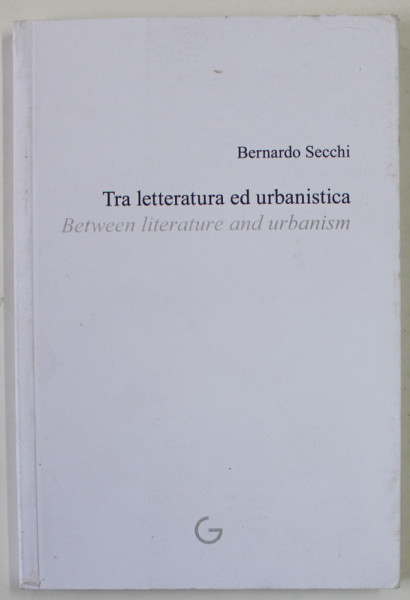 TRA LETTERTURA ED URBANISTICA / BETWEEN LITERATURE AND URBANISM di BERNARDO SECCHI , 2011 , MICI PETE PE COPERTA , EDITIE IN ITALIANA  SI ENGLEZA