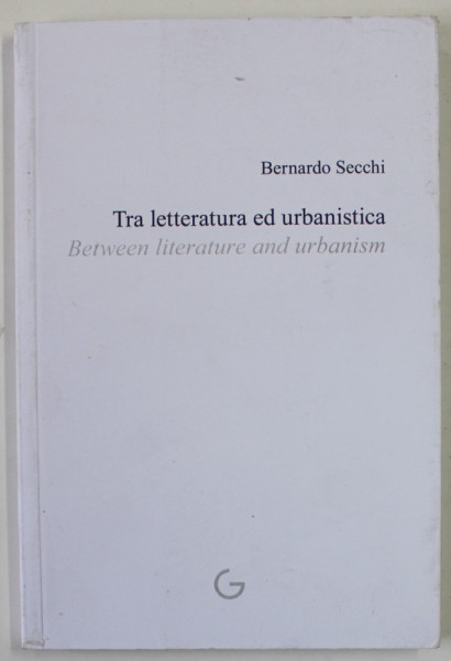 TRA LETTERTURA ED URBANISTICA / BETWEEN LITERATURE AND URBANISM di BERNARDO SECCHI , 2011 , MICI PETE PE COPERTA , EDITIE IN ITALIANA  SI ENGLEZA