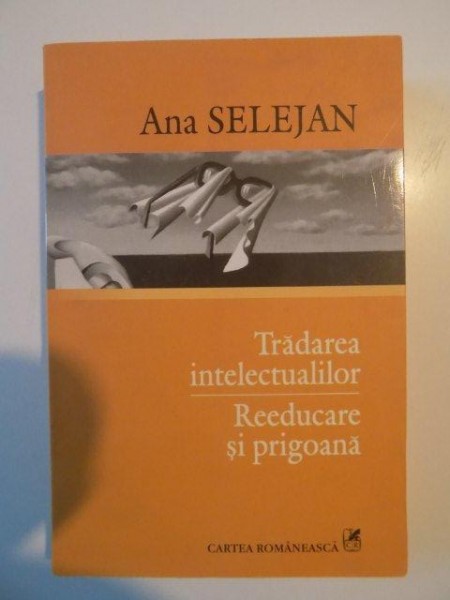 TRADAREA INTELECTUALILOR , REEDUCARE SI PRIGOANA de ANA SELEJAN , 2005 *PREZINTA SUBLINIERI CU PIXUL
