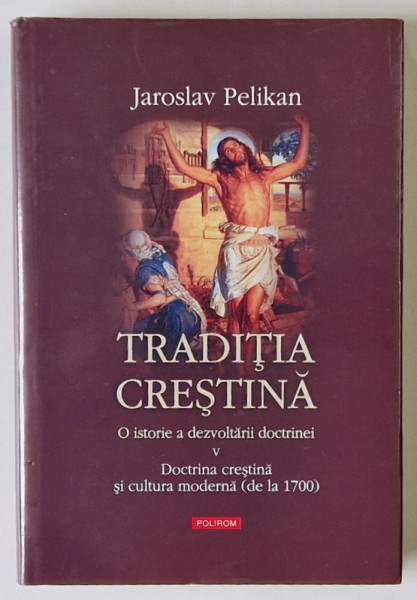 TRADITIA CRESTINA , O ISTORIE A DEZVOLTARII DOCTRINEI , DOCTRINA CRESTINA SI CULTURA MODERNA ( DE LA 1700 ) , VOLUMUL V de JAROSLAV PELIKAN , 2008