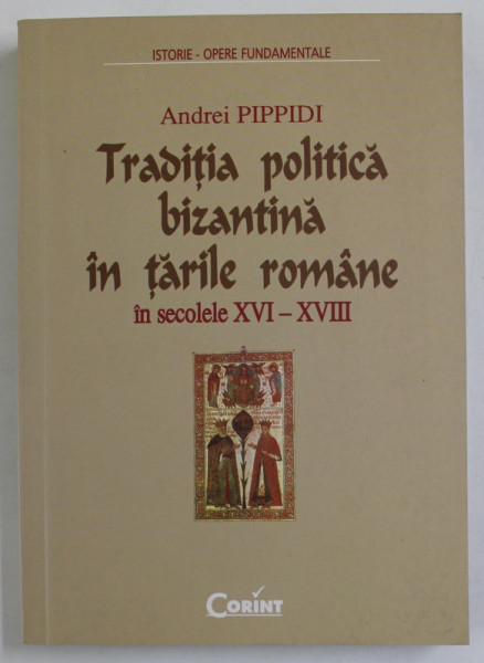 TRADITIA POLITICA BIZANTINA IN TARILE ROMANE IN SECOLELE XVI - XVIII de ANDREI PIPPIDI , 2001