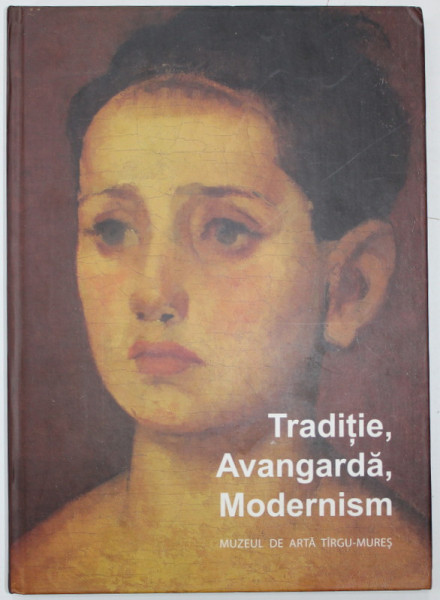 TRADITIE , AVANGARDA , MODERNISM , CATALOG DE EXPOZITIE , MUZEUL DE ARTA TARGU MURES , 2011