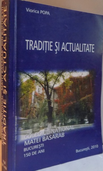 TRADITIE SI ACTUALITATE, COLEGIUL NATIONAL MATEI BASARAB, BUCURESTI 150 DE ANI de VIORICA POPA, 2010