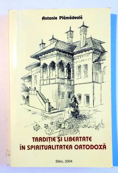 TRADITIE SI LIBERTATE IN SPIRITUALITATEA ORTODOXA de ANTONIE PLAMADEALA , 2004