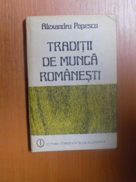 TRADITII DE MUNCA ROMANESTI de ALEXANDRU POPESCU , Bucuresti 1986