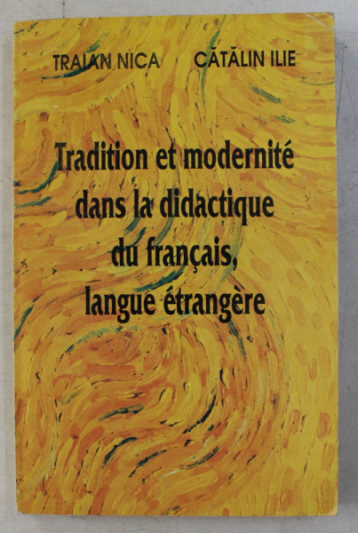 TRADITION ET MODERNITE DANS LA DIDACTIQUE DU FRANCAIS , LANGUE ETRANGERE par TRAIAN NICA et CATALIN ILIE , 1995