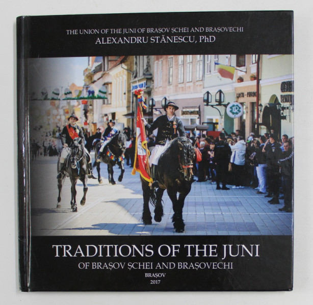 TRADITIONS OF THE JUNI OF BRASOV SCHEI AND BRASOVECHI ( TRADITIILE JUNILOR DIN SCHEII BRASOVULUI SI BRASOVECHI ) by ALEXANDRU STANCESCU , 2017