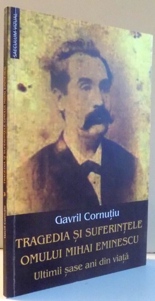 TRAGEDIA SI SUFERINTELE OMULUI MIHAI EMINESCU , ULTIMII SASE ANI DIN VIATA de GAVRIL CORNUTIU , 2016