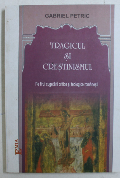 TRAGICUL SI CRESTINISMUL  - PE FIRUL CUGETARII CRITICE SI TEOLOGICE ROMANESTI de GABRIEL PETRIC , 2005