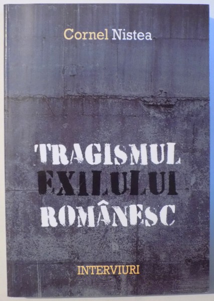TRAGISMUL EXILULUI ROMANESC - INTERVIURI  de CORNEL NISTEA , 2016