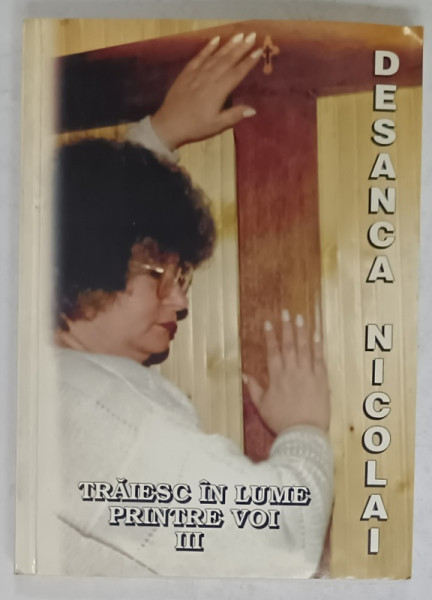TRAIESC IN LUME PRINTRE VOI , VOLUMUL III  de DESANCA NICOLAI , 1998 , DEDICATIE *