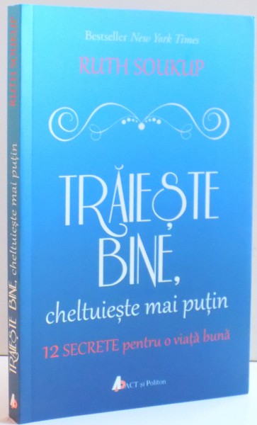 TRAIESTE BINE , CHELTUIESTE MAI PUTIN , 12 SECRETE PENTRU O VIATA BUNA de RUTH SOUKUP , 2016