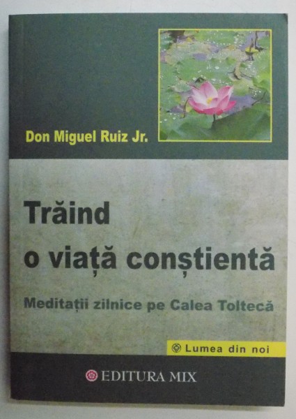 TRAIND O VIATA CONSTIENTA , MEDITATII ZILNICE PE CALEA TOLTECA de DON MIGUEL RUIZ , 2014