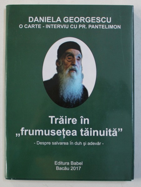 TRAIRE IN " FRUMUSETE TAINUITA " - DESPRE SALVAREA IN DUH SI ADEVAR de DANIELA GEORGESCU - O CARTE - INTERVIU CU PR . PANTELIMON , 2017