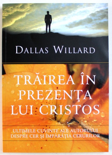 TRAIREA IN PREZENTA  LUI CRISTOS  - ULTIMELE CUVINTE ALE AUTORULUI DESPRE CER SI IMPARATIA  CERURILOR de DALLAS WILLARD , 2016