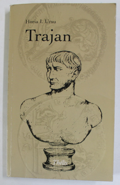TRAJAN , EMPEREUR ROMAIN ( 98 - 117 ap. J.- C. ) par HORIA URSU , EDITIE IN LIMBA FRANCEZA,  2007