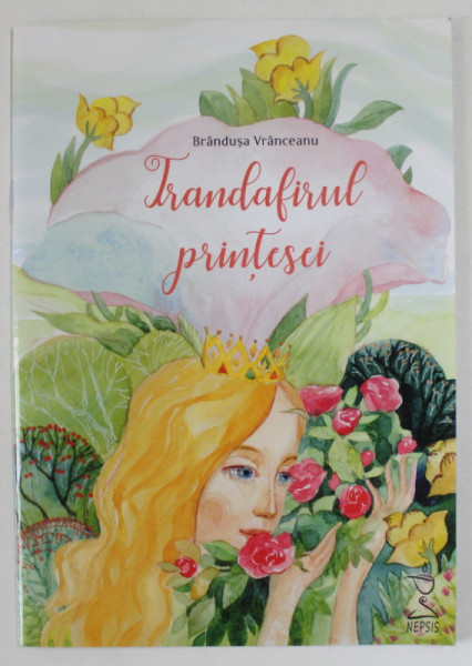 TRANDAFIRUL PRINTESEI , o poveste scrisa de BRANDUSA VRANCEANU , cu ilustratii de ANA - MARIA LEMNARU , 2018