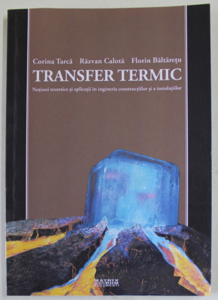 TRANSFER TERMIC , NOTIUNI TEORETICE SI APLICATII IN INGINERIA CONSTRUCTIILOR SI A INSTALATIILOR de CORINA TARCA ...FLORIN BALTARETU , 2014
