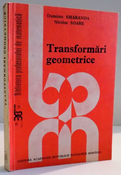 TRANSFORMARI GEOMETRICE de DUMITRU SMARANDA , NICOLAE SOARE , 1988 * PREZINTA SUBLINIERI