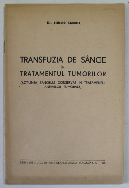 TRANSFUZIA DE SANGE IN TRATAMENTUL TUMORILOR ( ACTIUNE SANGELUI CONSERVAT IN TRTATMENTUL ANEMIILOR TUMORALE ) de Dr. TUDOR SANDU , 1943