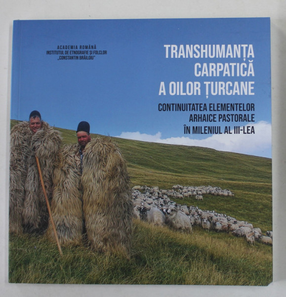 TRANSHUMANTA CARPATICA A OILOR TURCANE - CONTINUITATEA ELEMENTELOR ARHAICE PASTORALE IN MILENIUL AL III - LEA , coordonator LUCIAN DAVID , 2021