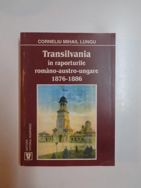 TRANSILVANIA IN RAPORTURILE ROMANO - AUSTRO - UNGARE de CORNELIU MIHAIL LUNGU , 1999
