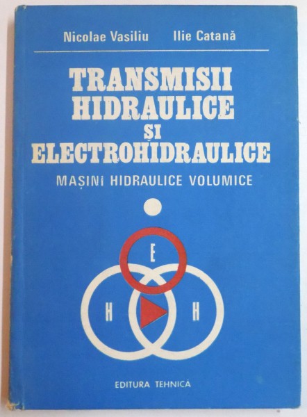 TRANSMISII HIDRAULICE SI ELECTROHIDRAULICE  de NICOLAE VASILIU , ILIE CATANA , VOL I : MASINI HIDRAULICE VOLUMICE , 1988