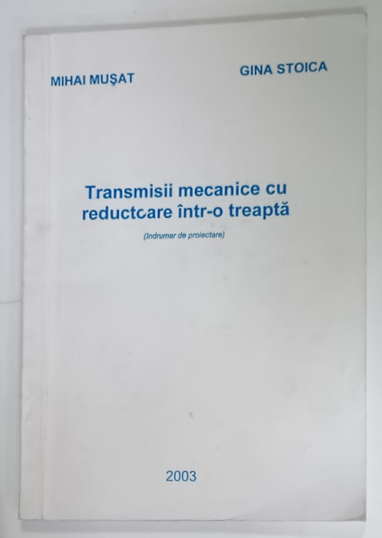 TRANSMISII  MECANICE CU REDUCTOARE INTR- O TREAPTA , INDRUMAR DE PROIECTARE de MIHAI  MUSAT si GINA STOICA , 2003