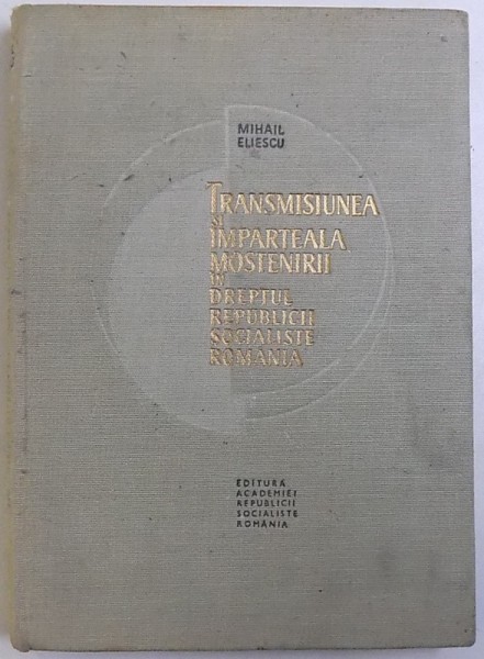 TRANSMISIUNEA SI IMPARTEALA MOSTENIRII IN DREPTUL REPUBLICII SOCIALISTE ROMANIA de MIHAIL ELIESCU , 1966