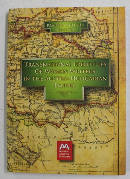 TRANSNATIONAL IDENTITIES OF WOMEN WRITTERS IN THE AUSTRO - HUNGARIAN EMPIRE by RAMONA MIHAILA , 2013