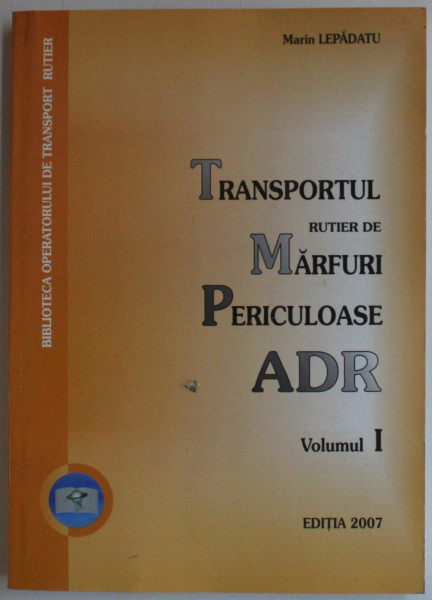 TRANSPORTUL RUTIER DE MARFURI PERICULOASE de MARIN LEPADATU , VOLUMUL  I  , ADR RESTRUCTURAT , EDITIA  2007